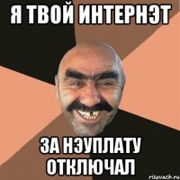 я твой интернэт за нэуплату отключал