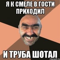 я к смеле в гости приходил и труба шотал