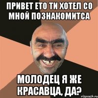 привет ето ти хотел со мной познакомитса молодец я же красавца, да?