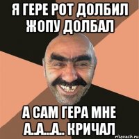я гере рот долбил жопу долбал а сам гера мне а..а...а.. кричал