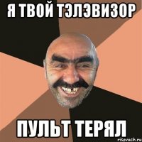 я твой тэлэвизор пульт терял