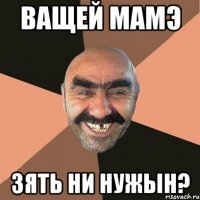 ващей мамэ зять ни нужын?