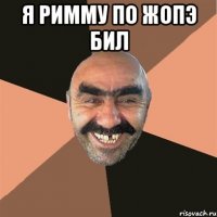 я римму по жопэ бил 