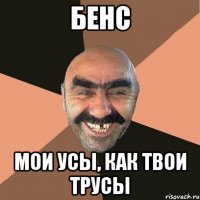 бенс мои усы, как твои трусы