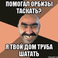 помогал орбизы таскать? я твой дом труба шатать