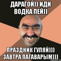 дарагой)) иди водка пей)) праздник гуляй))) завтра пагаварым)))