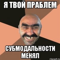 я твой праблем субмодальности менял