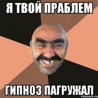 я твой праблем гипноз пагружал