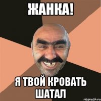 жанка! я твой кровать шатал