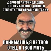 дорогой антонио,в день твоего 20-летия я должен открыть тебе страшную тайну. понимаешь,я не твой отец, я твой мать