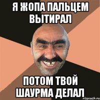 я жопа пальцем вытирал потом твой шаурма делал