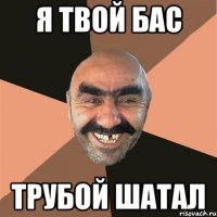 я твой бас трубой шатал