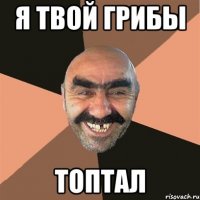 я твой грибы топтал