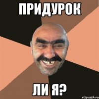 придурок ли я?