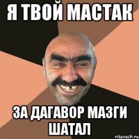 я твой мастак за дагавор мазги шатал