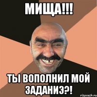 мища!!! ты вополнил мой заданиэ?!