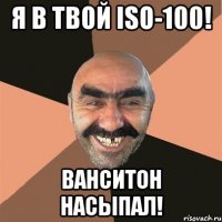 я в твой iso-100! ванситон насыпал!