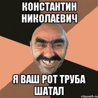 константин николаевич я ваш рот труба шатал