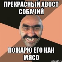 прекрасный хвост собачий пожарю его как мясо