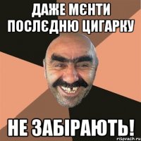 даже мєнти послєдню цигарку не забірають!