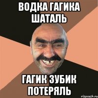 водка гагика шаталь гагик зубик потеряль