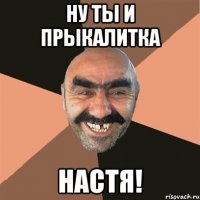 ну ты и прыкалитка настя!