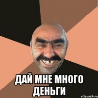  дай мне много деньги