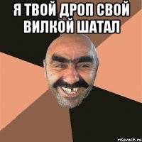 я твой дроп свой вилкой шатал 