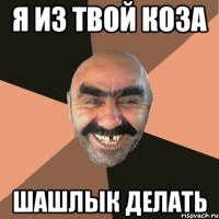 я из твой коза шашлык делать