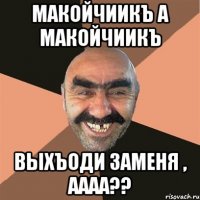 макойчиикъ а макойчиикъ выхъоди заменя , аааа??