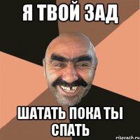 я твой зад шатать пока ты спать
