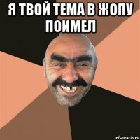 я твой тема в жопу поимел 