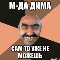 м-да дима сам то уже не можешь