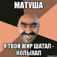 матуша я твой жир шатал - колыхал