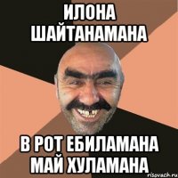 илона шайтанамана в рот ебиламана май хуламана