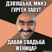 дэвушька, минэ гурген завут давай свадьба женица?