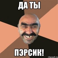 да ты пэрсик!