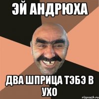 эй андрюха два шприца тэбэ в ухо