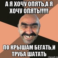 а я хочу опять,а я хочу опять!!!!! по крышам бегать,и труба шатать