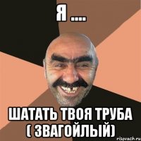 Я .... Шатать твоя труба ( звагойлый)