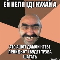 Ей неля іді нухай а ато Ашот дамой ктебе прийдьот і будет труба шатать