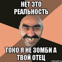 Нет это реальность Токо я не зомби а твой отец