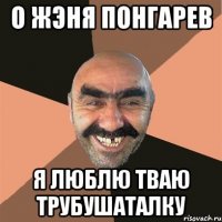 о жэня понгарев я люблю тваю трубушаталку