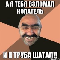а я тебя взломал копатель и я труба шатал!!