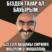 БІЗДЕН ТАУАР АЛ, БАУЫРЫМ, БІЗ СОЛ АҚШАНЫ СИРИЯҒА ЖІБЕРЕМІЗ, ИНШАЛЛАҺ.