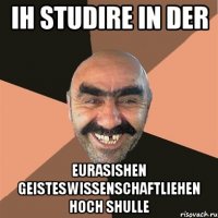 Ih studire in der Eurasishen Geisteswissenschaftliehen Hoch shulle