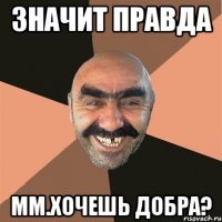 значит правда мм.хочешь добра?