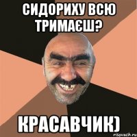 сидориху всю тримаєш? красавчик)