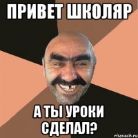 ПРИВЕТ ШКОЛЯР А ТЫ УРОКИ СДЕЛАЛ?