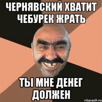 Чернявский хватит чебурек жрать ты мне денег должен